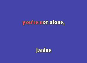 you're not alone,

Janine