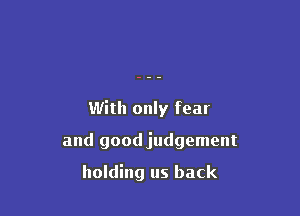 With only fear

and good judgement

holding us back