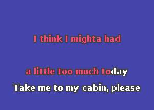 I think I mighta had

a little too much today

Take me to my cabin, please