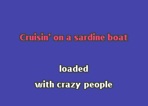 Cruisin' on a sardine boat

loaded

with crazy people