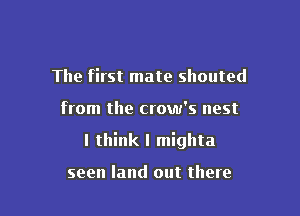 The first mate shouted

from the crow's nest

I think I migllta

seen land out there