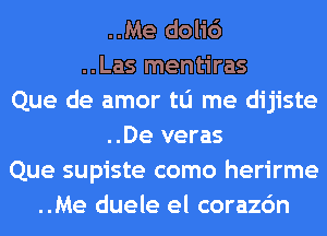 ..Me doli6
..Las mentiras
Que de amor tu me dijiste
..De veras
Que supiste como herirme
..Me duele el corazc'm
