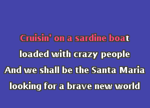 Cruisin' on a sardine boat
loaded with crazy people
And we shall be the Santa Maria

looking for a brave new world