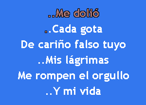 ..Me dol1'6
..Cada gota
De caririo falso tuyo

..Mis lagrimas
Me rompen el orgullo
..Y mi Vida