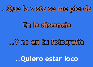 ..Que la vista se me pierda
En la distancia
..Y no en tu fotografia

..Quiero estar loco