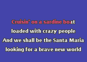 Cruisin' on a sardine boat
loaded with crazy people
And we shall be the Santa Maria

looking for a brave new world