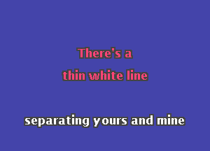 There's a

thin white line

separating yours and mine