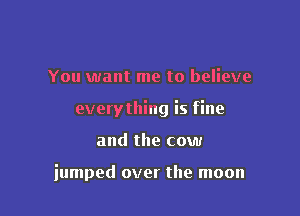 You want me to believe

everything is fine

and the cow

iumped over the moon