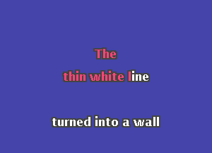The

thin white line

turned into a wall
