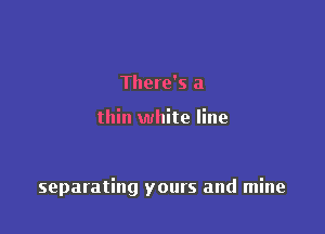 There's a

thin white line

separating yours and mine