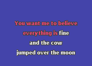 You want me to believe

everything is fine

and the cow

iumped over the moon