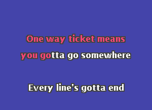 One way ticket means

you gotta go somewhere

Every line's gotta end