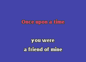 Once upon a time

you were

a friend of mine