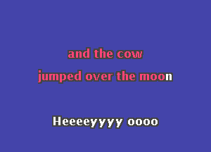 and the cow

jumped over the moon

Heeeeyyyy oooo