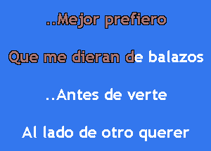 ..Mejor prefiero
Que me dieran de balazos
..Antes de verte

Al lado de otro querer