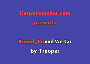 Karaokemaker.com

presents

Round, Round We Go

by Trooper