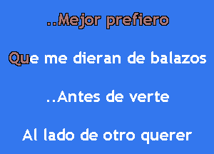 ..Mejor prefiero
Que me dieran de balazos
..Antes de verte

Al lado de otro querer