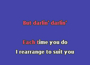 But darlin' darlin'

Each time you do

I rearrange to suit you