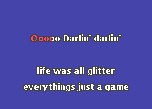 Ooooo Darlin' darlin'

life was all glitter

everythings just a game