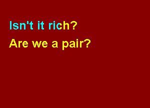 Isn't it rich?
Are we a pair?