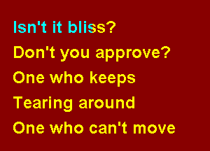 Isn't it bliss?
Don't you approve?

One who keeps
Tearing around
One who can't move