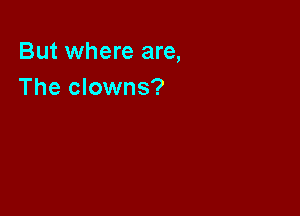 But where are,
The clowns?