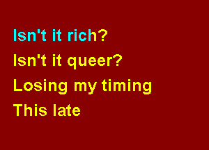 Isn't it rich?
Isn't it queer?

Losing my timing
This late