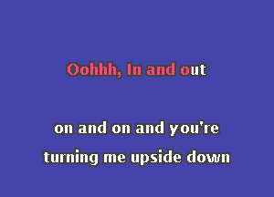 Oohllh, In and out

on and on and you're

turning me upside down