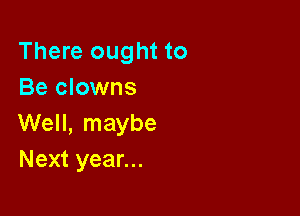 There ought to
Be clowns

Well, maybe
Next year...