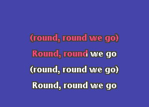 (round, round we go)

Round, round we go

(round, round we go)

Round, round we go