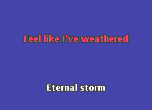 Feel like I've weathered

Eternal storm