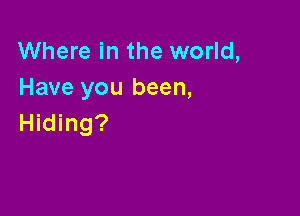 Where in the world,
Have you been,

Hiding?