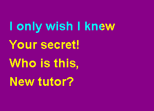I only wish I knew
Your secret!

Who is this,
New tutor?