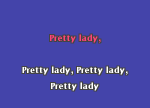 Pretty lady,

Pretty lady, Pretty lady,

Pretty lady