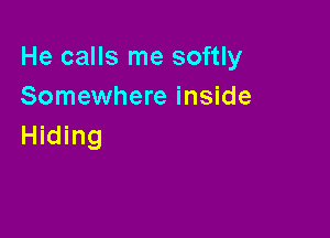 He calls me softly
Somewhere inside

Hiding