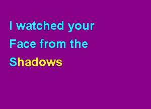lwatched your
Face from the

Shadows