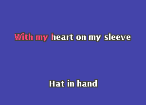 With my heart on my sleeve

Hat in hand