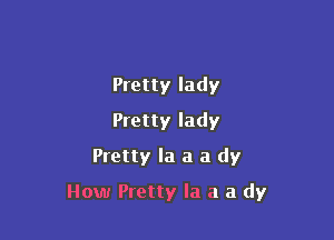 Pretty lady
Pretty lady
Pretty la a a dy

How Pretty la a a dy