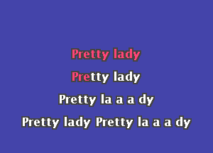 Pretty lady
Pretty lady
Pretty la a a dy

Pretty lady Pretty la a a dy