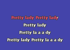 Pretty lady Pretty lady
Pretty lady
Pretty la a a dy

Pretty lady Pretty la a a dy