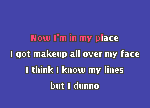 Now I'm in my place

I got makeup all over my face

I think I know my lines

but I dunno