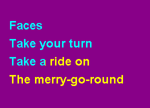 Faces
Take your turn

Take a ride on
The merry-go-round