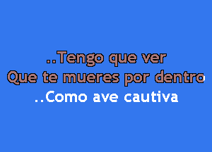 ..Tengo que ver

Que te mueres por dentro
..Como ave cautiva