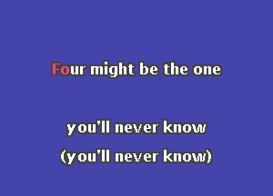 Four might be the one

you'll never know

(you'll never know)
