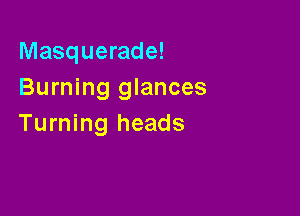 Masquerade!
Burning glances

Turning heads