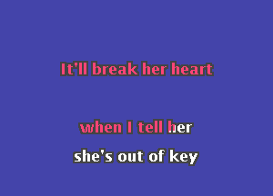 It'll break her heart

when I tell her

she's out of key