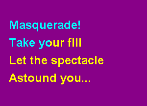 Masquerade!
Take your fill

Let the spectacle
Astound you...