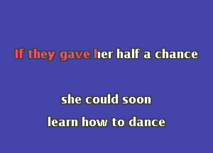 If they gave her half a chance

she could soon

learn how to dance