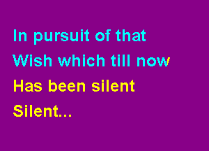 In pursuit of that
Wish which till now

Has been silent
Silent...