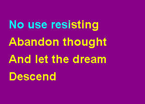 No use resisting
Abandon thought

And let the dream
Descend